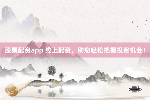 股票配資app 線上配資，助您輕松把握投資機會！