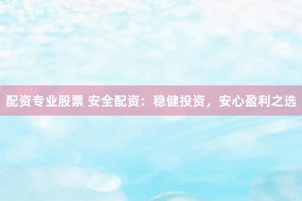 配資專業(yè)股票 安全配資：穩(wěn)健投資，安心盈利之選