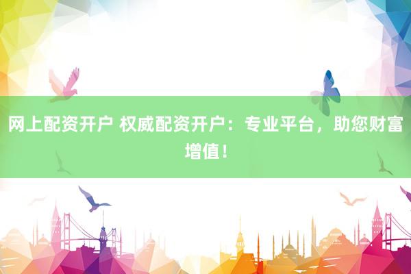 網上配資開戶 權威配資開戶：專業(yè)平臺，助您財富增值！