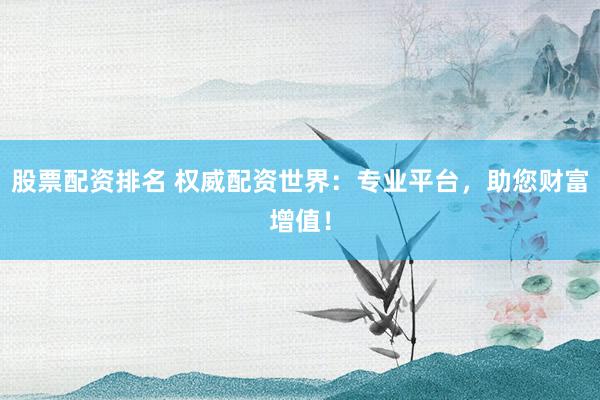 股票配資排名 權(quán)威配資世界：專業(yè)平臺，助您財(cái)富增值！