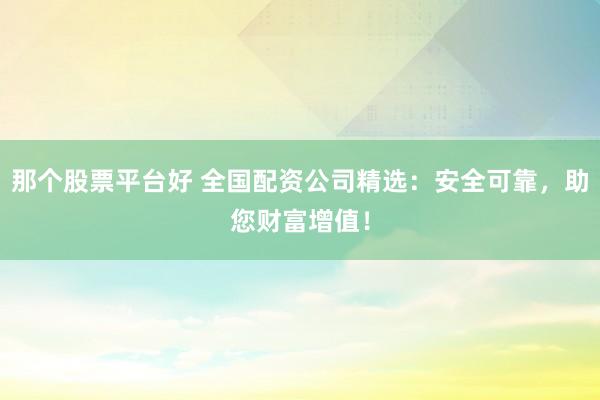 那個股票平臺好 全國配資公司精選：安全可靠，助您財富增值！