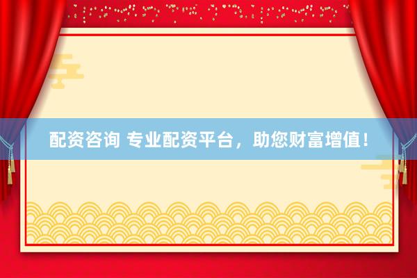 配資咨詢(xún) 專(zhuān)業(yè)配資平臺(tái)，助您財(cái)富增值！