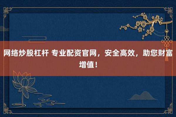 網(wǎng)絡(luò)炒股杠桿 專(zhuān)業(yè)配資官網(wǎng)，安全高效，助您財(cái)富增值！