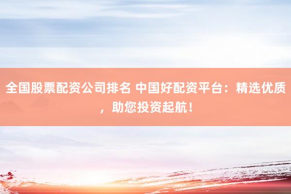 全國股票配資公司排名 中國好配資平臺：精選優(yōu)質(zhì)，助您投資起航！