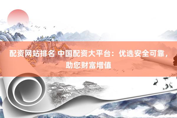 配資網(wǎng)站排名 中國配資大平臺：優(yōu)選安全可靠，助您財富增值