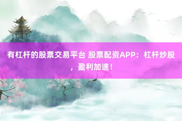 有杠桿的股票交易平臺 股票配資APP：杠桿炒股，盈利加速！