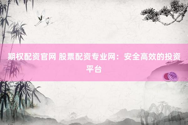 期權(quán)配資官網(wǎng) 股票配資專業(yè)網(wǎng)：安全高效的投資平臺