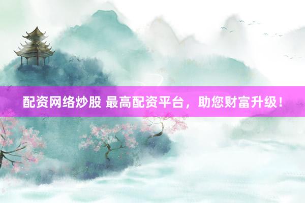 配資網(wǎng)絡(luò)炒股 最高配資平臺(tái)，助您財(cái)富升級(jí)！