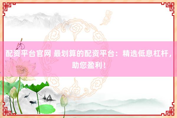 配資平臺官網(wǎng) 最劃算的配資平臺：精選低息杠桿，助您盈利！