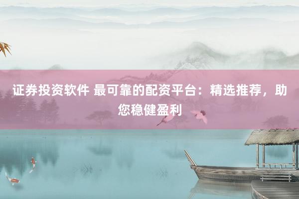 證券投資軟件 最可靠的配資平臺：精選推薦，助您穩(wěn)健盈利