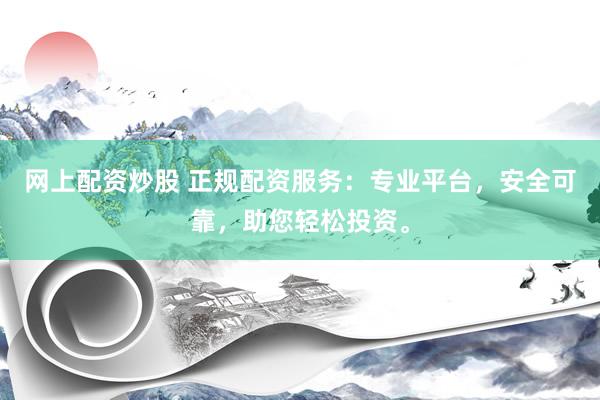 網上配資炒股 正規(guī)配資服務：專業(yè)平臺，安全可靠，助您輕松投資。