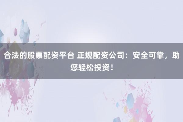 合法的股票配資平臺 正規(guī)配資公司：安全可靠，助您輕松投資！