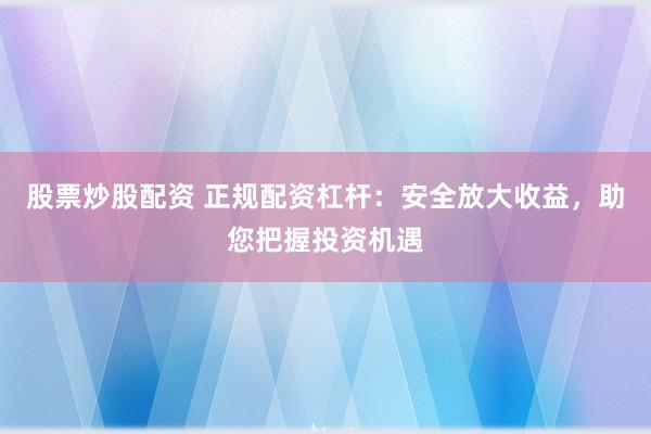 股票炒股配資 正規(guī)配資杠桿：安全放大收益，助您把握投資機(jī)遇