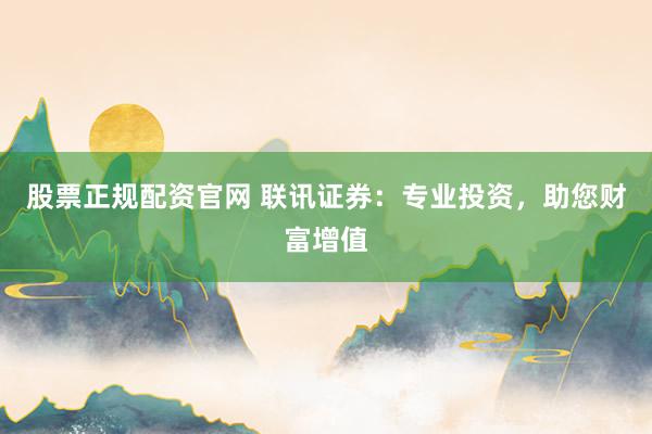 股票正規(guī)配資官網(wǎng) 聯(lián)訊證券：專業(yè)投資，助您財(cái)富增值