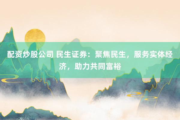配資炒股公司 民生證券：聚焦民生，服務(wù)實(shí)體經(jīng)濟(jì)，助力共同富裕
