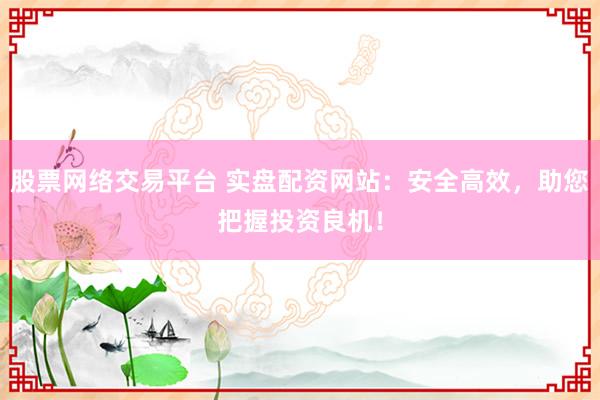 股票網(wǎng)絡(luò)交易平臺(tái) 實(shí)盤配資網(wǎng)站：安全高效，助您把握投資良機(jī)！