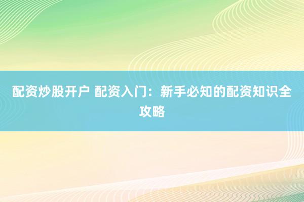 配資炒股開戶 配資入門：新手必知的配資知識全攻略