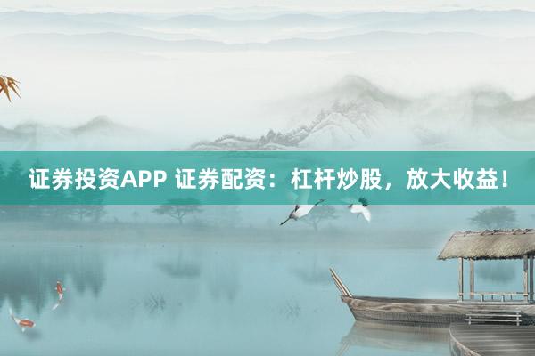 證券投資APP 證券配資：杠桿炒股，放大收益！