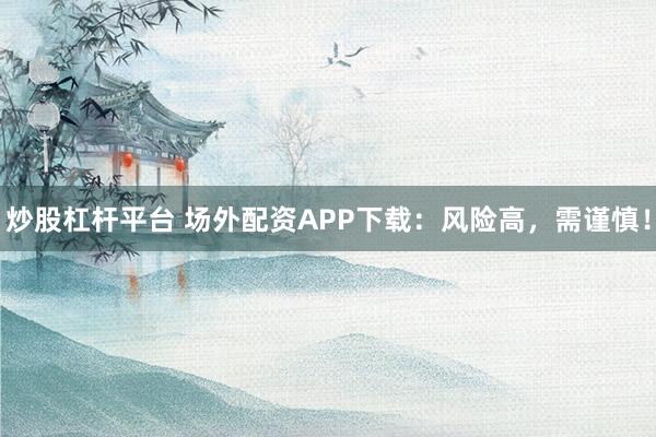 炒股杠桿平臺 場外配資APP下載：風(fēng)險高，需謹(jǐn)慎！