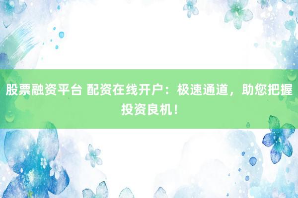 股票融資平臺 配資在線開戶：極速通道，助您把握投資良機！