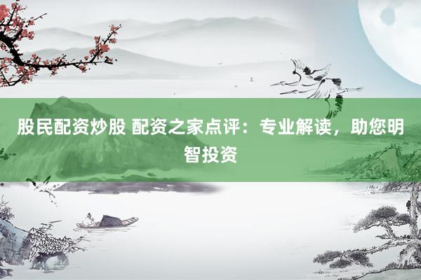 股民配資炒股 配資之家點(diǎn)評(píng)：專業(yè)解讀，助您明智投資