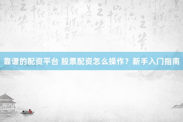 靠譜的配資平臺 股票配資怎么操作？新手入門指南
