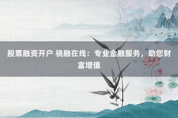 股票融資開(kāi)戶 驍融在線：專(zhuān)業(yè)金融服務(wù)，助您財(cái)富增值