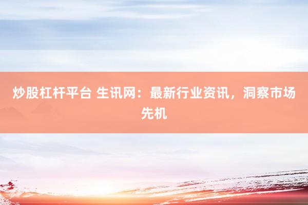 炒股杠桿平臺 生訊網(wǎng)：最新行業(yè)資訊，洞察市場先機