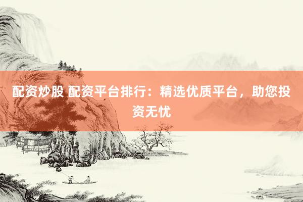 配資炒股 配資平臺排行：精選優(yōu)質(zhì)平臺，助您投資無憂