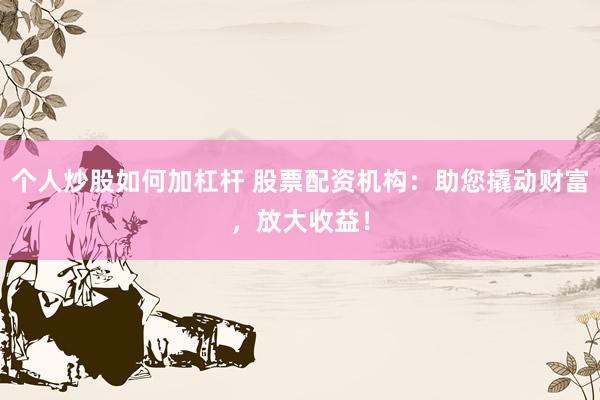 個人炒股如何加杠桿 股票配資機(jī)構(gòu)：助您撬動財富，放大收益！