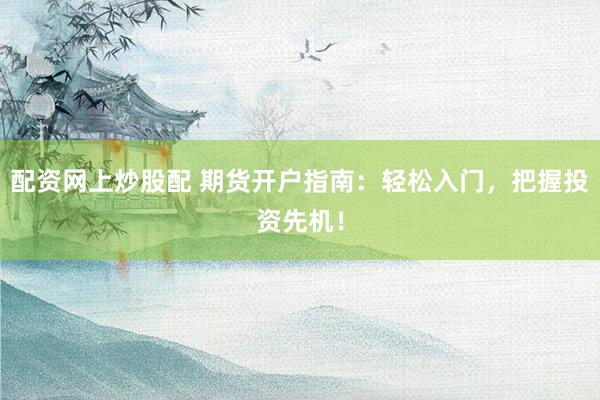 配資網(wǎng)上炒股配 期貨開戶指南：輕松入門，把握投資先機(jī)！