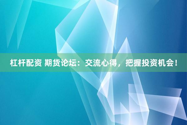 杠桿配資 期貨論壇：交流心得，把握投資機(jī)會！