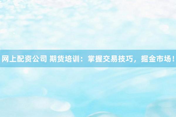 網(wǎng)上配資公司 期貨培訓(xùn)：掌握交易技巧，掘金市場！