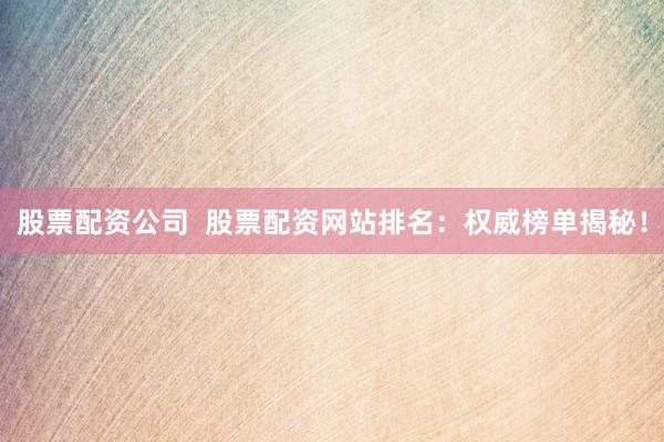 股票配資公司  股票配資網(wǎng)站排名：權(quán)威榜單揭秘！