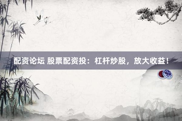 配資論壇 股票配資投：杠桿炒股，放大收益！