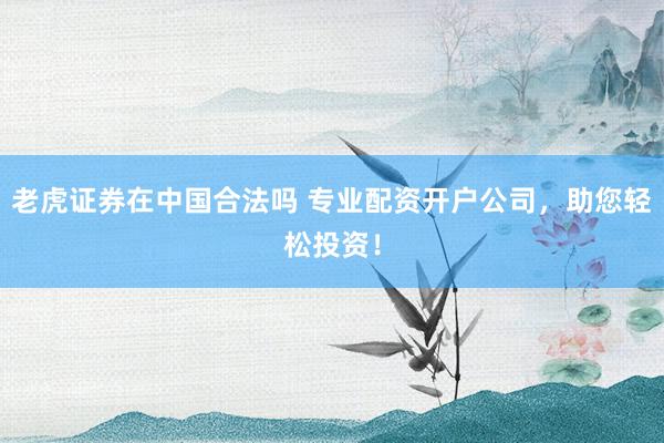 老虎證券在中國合法嗎 專業(yè)配資開戶公司，助您輕松投資！