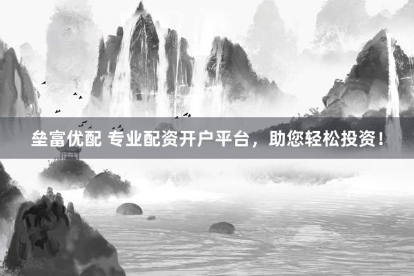 壘富優(yōu)配 專(zhuān)業(yè)配資開(kāi)戶平臺(tái)，助您輕松投資！