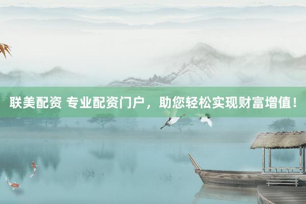 聯(lián)美配資 專業(yè)配資門戶，助您輕松實現(xiàn)財富增值！