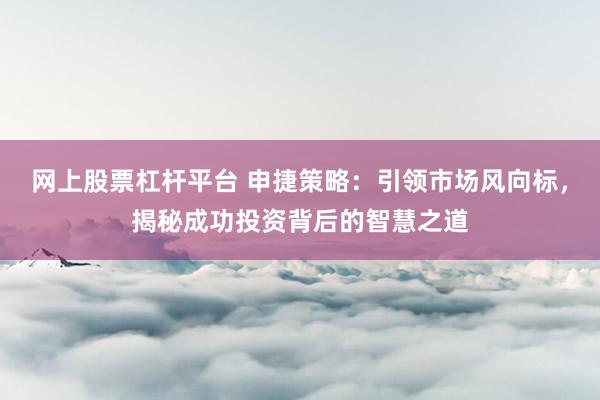 網(wǎng)上股票杠桿平臺 申捷策略：引領(lǐng)市場風(fēng)向標，揭秘成功投資背后的智慧之道