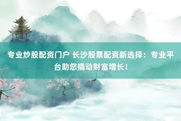 專業(yè)炒股配資門戶 長沙股票配資新選擇：專業(yè)平臺助您撬動財(cái)富增長！