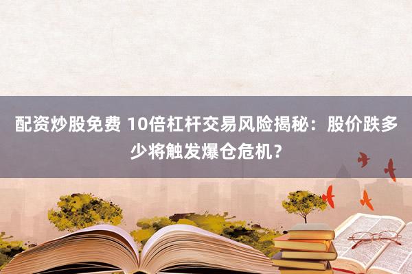 配資炒股免費 10倍杠桿交易風險揭秘：股價跌多少將觸發(fā)爆倉危機？