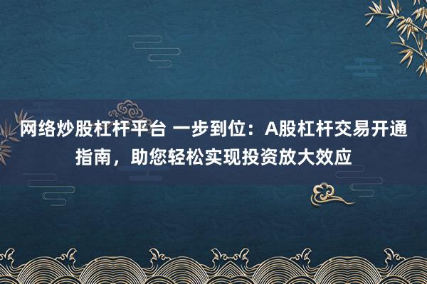 網(wǎng)絡(luò)炒股杠桿平臺(tái) 一步到位：A股杠桿交易開通指南，助您輕松實(shí)現(xiàn)投資放大效應(yīng)