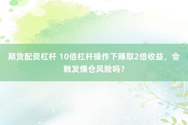 期貨配資杠桿 10倍杠桿操作下賺取2倍收益，會(huì)觸發(fā)爆倉風(fēng)險(xiǎn)嗎？