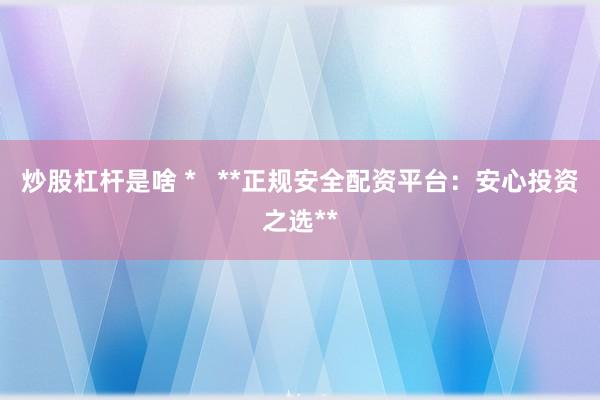 炒股杠桿是啥 *   **正規(guī)安全配資平臺：安心投資之選**