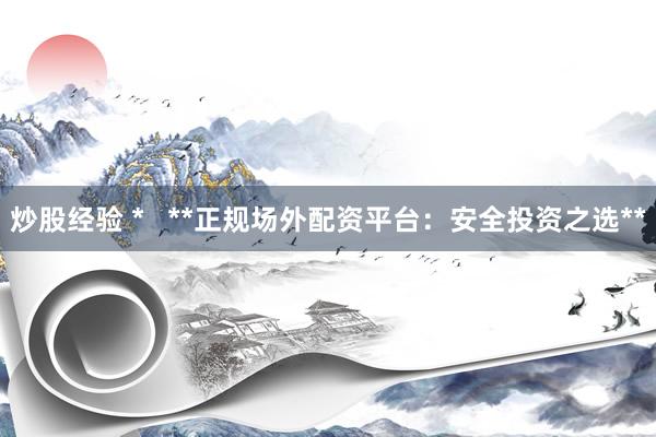炒股經(jīng)驗(yàn) *   **正規(guī)場(chǎng)外配資平臺(tái)：安全投資之選**