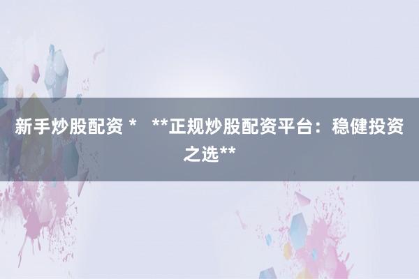 新手炒股配資 *   **正規(guī)炒股配資平臺(tái)：穩(wěn)健投資之選**