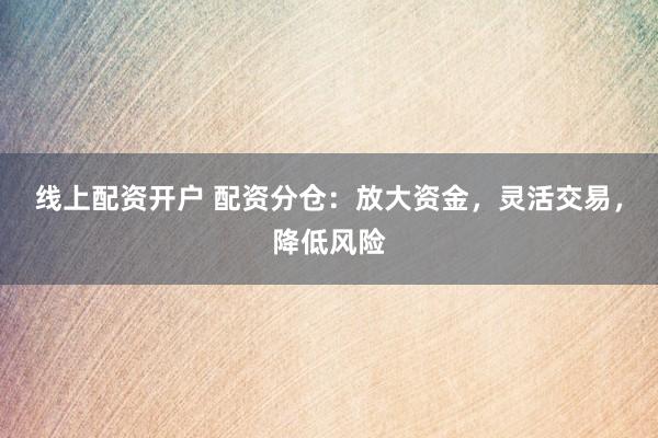 線上配資開戶 配資分倉：放大資金，靈活交易，降低風(fēng)險(xiǎn)