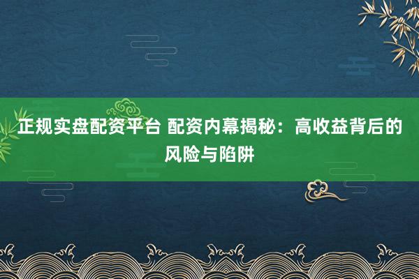 正規(guī)實盤配資平臺 配資內(nèi)幕揭秘：高收益背后的風(fēng)險與陷阱