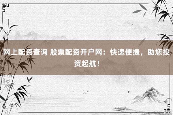 網(wǎng)上配資查詢 股票配資開戶網(wǎng)：快速便捷，助您投資起航！