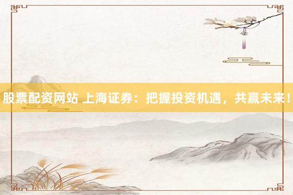 股票配資網(wǎng)站 上海證券：把握投資機遇，共贏未來！